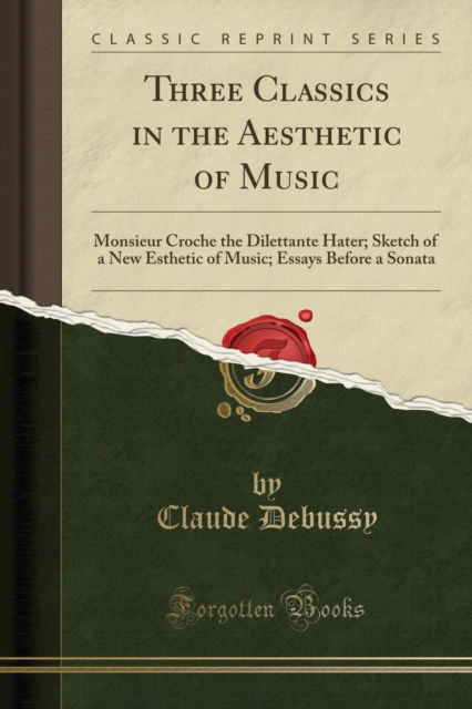 Cover for Claude Debussy · Three Classics in the Aesthetic of Music : Monsieur Croche the Dilettante Hater; Sketch of a New Esthetic of Music; Essays Before a Sonata (Classic Reprint) (Taschenbuch) (2018)