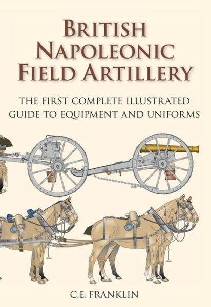 Cover for C E Franklin · British Napoleonic Field Artillery: The First Complete Illustrated Guide to Equipment and Uniforms (Pocketbok) (2012)