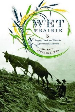 Cover for Shannon Stunden Bower · Wet Prairie: People, Land, and Water in Agricultural Manitoba - Nature | History | Society (Hardcover Book) (2011)