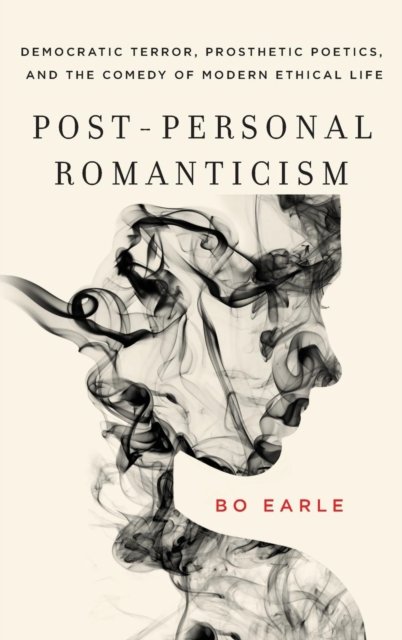 Cover for Bo Earle · Post-Personal Romanticism: Democratic Terror, Prosthetic Poetics, and the Comedy of Modern Ethical Life (Gebundenes Buch) (2017)