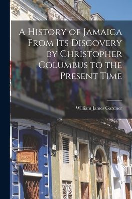 Cover for William James Gardner · History of Jamaica from Its Discovery by Christopher Columbus to the Present Time (Book) (2022)
