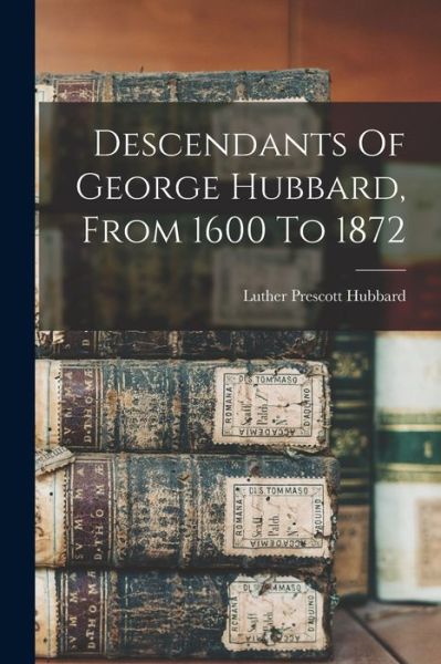 Cover for Luther Prescott Hubbard · Descendants of George Hubbard, from 1600 To 1872 (Book) (2022)