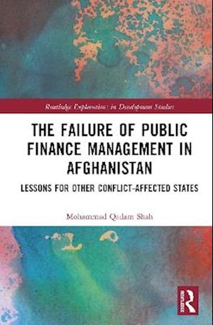 Cover for Mohammad Qadam Shah · The Failure of Public Finance Management in Afghanistan: Lessons for Other Conflict-Affected States - Routledge Explorations in Development Studies (Hardcover Book) (2025)