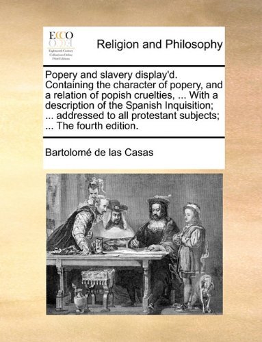 Cover for Bartolomé De Las Casas · Popery and Slavery Display'd. Containing the Character of Popery, and a Relation of Popish Cruelties, ... with a Description of the Spanish ... Protestant Subjects; ... the Fourth Edition. (Pocketbok) (2010)