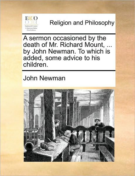 A Sermon Occasioned by the Death of Mr. Richard Mount, ... by John Newman. to Which is Added, Some Advice to His Children. - John Newman - Books - Gale Ecco, Print Editions - 9781170552520 - May 29, 2010