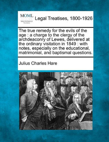 Cover for Julius Charles Hare · The True Remedy for the Evils of the Age: a Charge to the Clergy of the Archdeaconry of Lewes, Delivered at the Ordinary Visitation in 1849 : with ... Matrimonial, and Baptismal Questions. (Paperback Book) (2010)