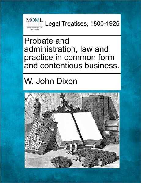 Cover for W John Dixon · Probate and Administration, Law and Practice in Common Form and Contentious Business. (Paperback Book) (2010)