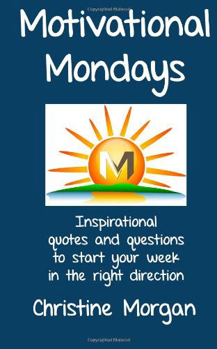 Motivational Mondays: Inspirational Quotes and Questions to Start Your Week in the Right Direction - Christine Morgan - Books - CreateSpace Independent Publishing Platf - 9781475134520 - June 6, 2012