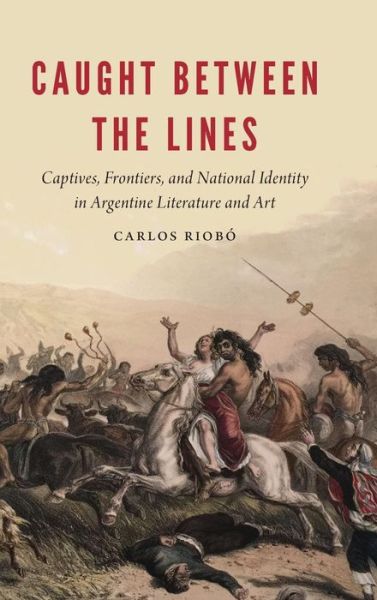 Cover for Carlos Riobo · Caught between the Lines: Captives, Frontiers, and National Identity in Argentine Literature and Art - New Hispanisms (Hardcover Book) (2019)