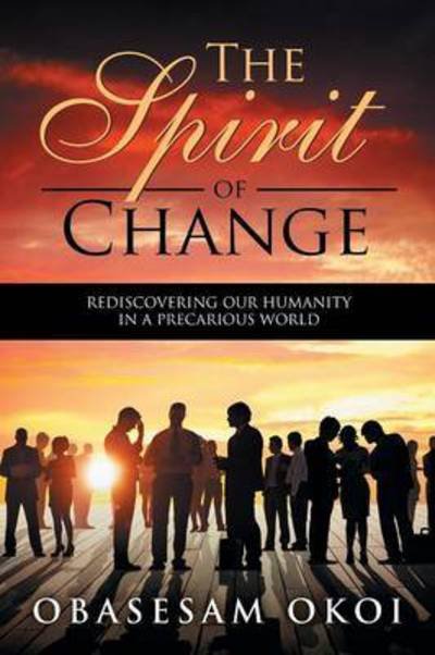 The Spirit of Change: Rediscovering Our Humanity in a Precarious World - Obasesam Okoi - Kirjat - Xlibris Corporation - 9781514411520 - keskiviikko 30. syyskuuta 2015