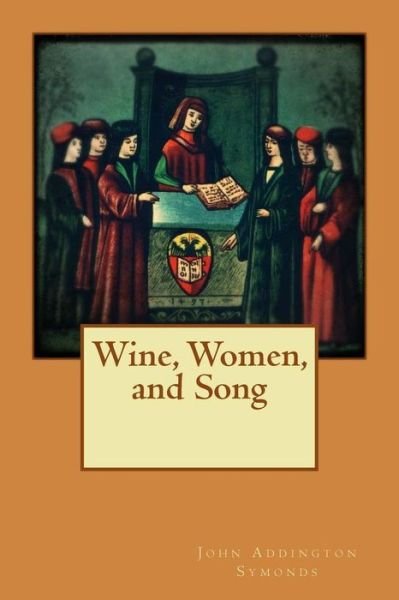Wine, Women, and Song - John Addington Symonds - Boeken - Createspace Independent Publishing Platf - 9781535061520 - 3 juli 2016