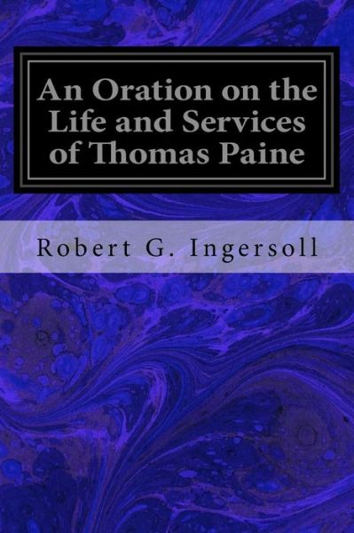 An Oration on the Life and Services of Thomas Paine - Robert G. Ingersoll - Książki - CreateSpace Independent Publishing Platf - 9781717276520 - 22 kwietnia 2018