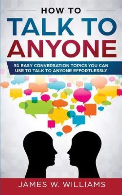 Cover for James W Williams · How To Talk To Anyone: 51 Easy Conversation Topics You Can Use to Talk to Anyone Effortlessly (Paperback Book) (2019)