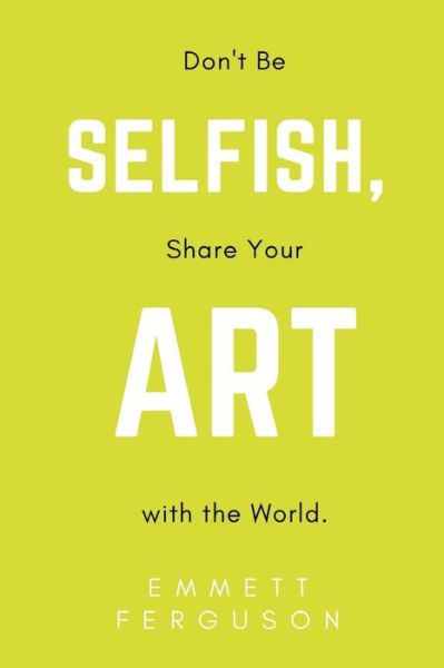 Don't Be Selfish, Share Your Art with the World - Emmett Ferguson - Livres - Createspace Independent Publishing Platf - 9781977854520 - 2 octobre 2017