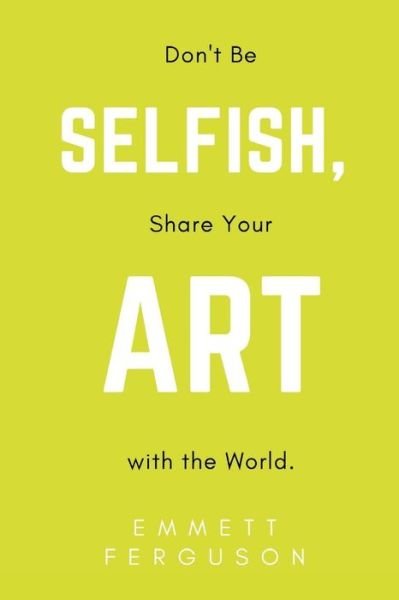 Cover for Emmett Ferguson · Don't Be Selfish, Share Your Art with the World (Paperback Book) (2017)