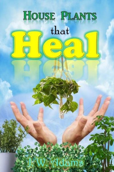 House Plants That Heal - J W Adams - Książki - Independently Published - 9781980539520 - 12 marca 2018