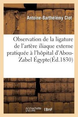 Cover for Antoine-Barthelemy Clot · Observation de la Ligature de l'Artere Iliaque Externe Pratiquee A l'Hopital d'Abou-Zabel Egypte (Paperback Book) (2016)
