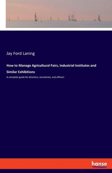 Cover for Jay Ford Laning · How to Manage Agricultural Fairs, Industrial Institutes and Similar Exhibitions: A complete guide for directors, secretaries, and officers (Paperback Book) (2020)