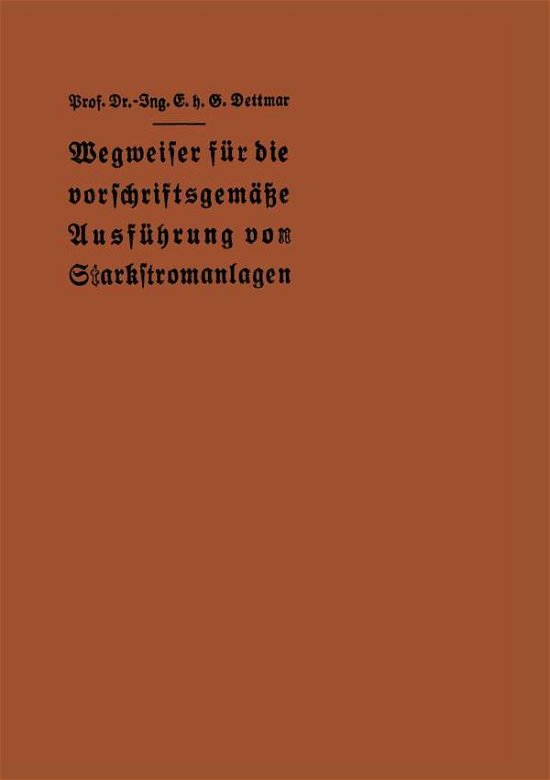 Cover for E H G Dettmar · Wegweiser Fur Die Vorschriftsgemasse Ausfuhrung Von Starkstromanlagen: Im Einverstandnis Mit Dem Verbande Deutscher Elektrotechniker (Paperback Book) [Softcover Reprint of the Original 1st 1927 edition] (1927)