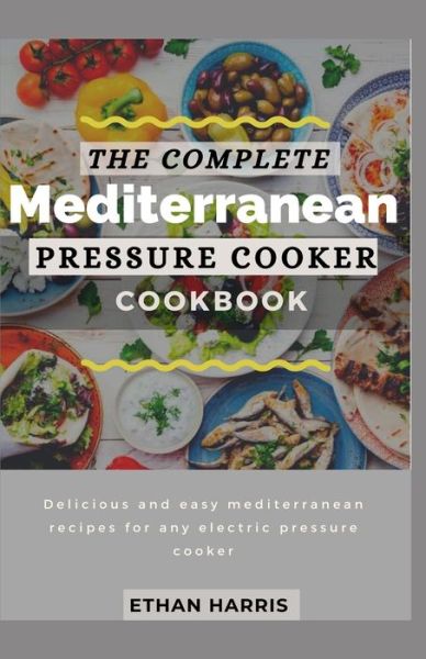 The Complete Mediterranean Pressure Cooker Cookbook: Delicious and easy Mediterranean recipes for any electric pressure cooker - Ethan Harris - Books - Independently Published - 9798743826520 - April 25, 2021