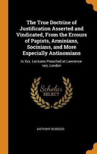 Cover for Anthony Burgess · The True Doctrine of Justification Asserted and Vindicated, from the Errours of Papists, Arminians, Socinians, and More Especially Antinomians In XXX. Lectures Preached at Lawrence-Iury, London (Hardcover Book) (2018)