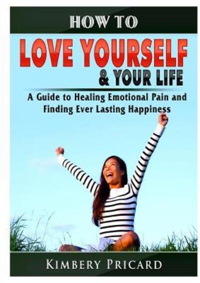 Cover for Kimbery Pricard · How to Love Yourself &amp; Your Life A Guide to Healing Emotional Pain and Finding Ever Lasting Happiness (Taschenbuch) (2019)