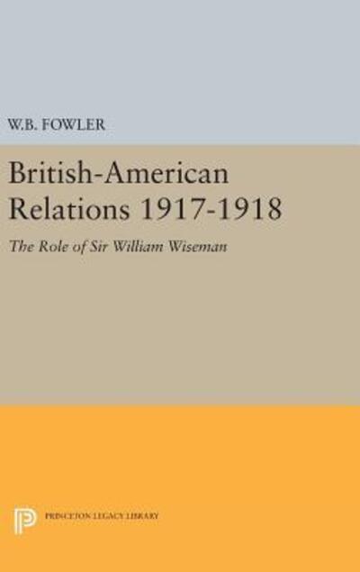 Cover for Wilton B. Fowler · British-American Relations 1917-1918: The Role of Sir William Wiseman. Supplementary Volume to The Papers of Woodrow Wilson - Princeton Legacy Library (Hardcover Book) (2016)