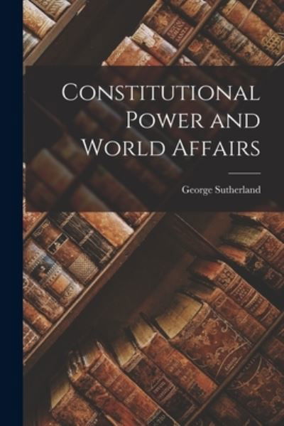 Constitutional Power and World Affairs - George Sutherland - Livros - Creative Media Partners, LLC - 9781016543521 - 27 de outubro de 2022