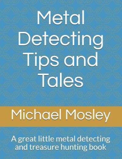 Metal Detecting Tips and Tales : A great little metal detecting and treasure hunting book - Michael Mosley - Boeken - Independently Published - 9781072855521 - 9 juni 2019