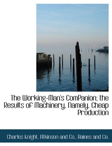 Cover for Charles Knight · The Working-man's Companion; the Results of Machinery, Namely, Cheap Production (Hardcover Book) (2010)