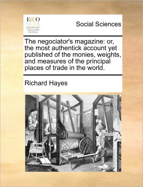 The Negociator's Magazine: Or, the Most Authentick Account Yet Published of the Monies, Weights, and Measures of the Principal Places of Trade in - Richard Hayes - Książki - Gale Ecco, Print Editions - 9781171475521 - 6 sierpnia 2010