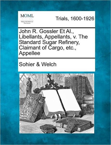 Cover for Welch, Sohier &amp; · John R. Gossler et Al., Libellants, Appellants, V. the Standard Sugar Refinery, Claimant of Cargo, Etc., Appellee (Paperback Book) (2012)