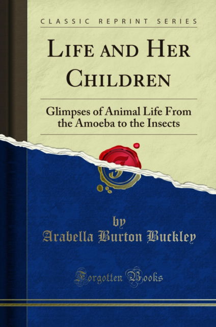 Cover for Arabella Burton Buckley · Life and Her Children: Glimpses of Animal Life From the Amoeba to the Insects (Classic Reprint) (Taschenbuch) (2018)