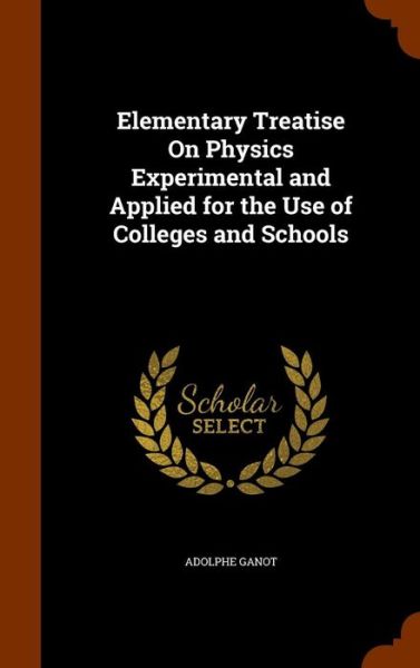 Cover for Adolphe Ganot · Elementary Treatise on Physics Experimental and Applied for the Use of Colleges and Schools (Hardcover Book) (2015)