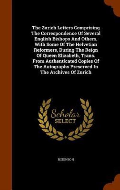 Cover for Robinson · The Zurich Letters Comprising the Correspondence of Several English Bishops and Others, with Some of the Helvetian Reformers, During the Reign of Queen Elizabeth, Trans. from Authenticated Copies of the Autographs Preserved in the Archives of Zurich (Hardcover Book) (2015)