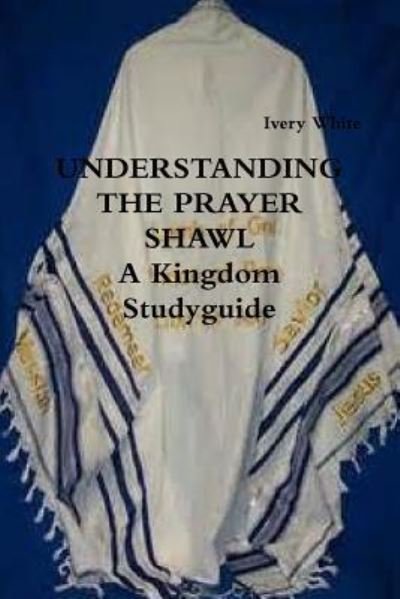 Cover for Ivery White · UNDERSTANDING THE PRAYER SHAWL A Kingdom Studyguide (Paperback Bog) (2017)
