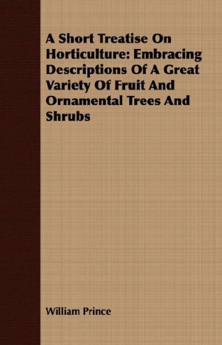 A Short Treatise on Horticulture: Embracing Descriptions of a Great Variety of Fruit and Ornamental Trees and Shrubs - William Prince - Libros - Bailey Press - 9781408696521 - 9 de abril de 2008