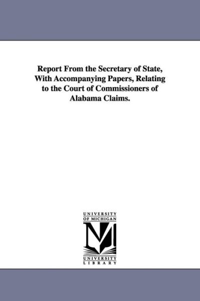 Cover for Michigan Historical Reprint Series · Report from the Secretary of State, with Accompanying Papers, Relating to the Court of Commissioners of Alabama Claims. (Paperback Book) (2006)