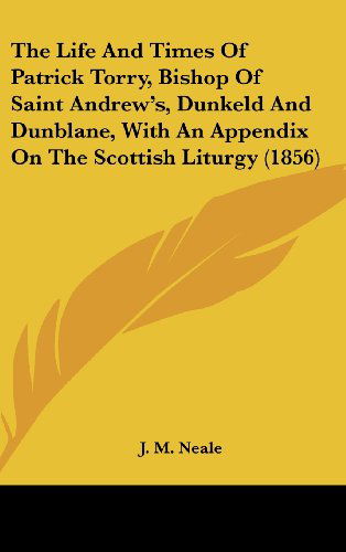 Cover for J. M. Neale · The Life and Times of Patrick Torry, Bishop of Saint Andrew's, Dunkeld and Dunblane, with an Appendix on the Scottish Liturgy (1856) (Hardcover Book) (2008)