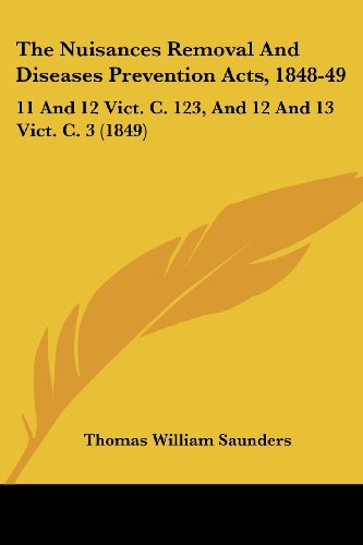 Cover for Thomas William Saunders · The Nuisances Removal and Diseases Prevention Acts, 1848-49: 11 and 12 Vict. C. 123, and 12 and 13 Vict. C. 3 (1849) (Paperback Book) (2008)