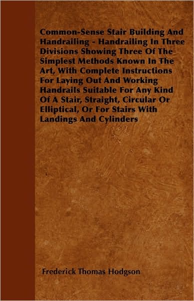 Cover for Frederick Thomas Hodgson · Common-sense Stair Building and Handrailing - Handrailing in Three Divisions Showing Three of the Simplest Methods Known in the Art, with Complete ... Any Kind of a Stair, Straight, Circular or El (Pocketbok) (2010)