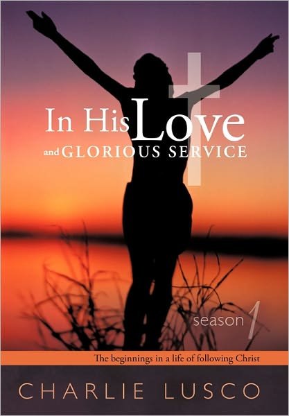 Charlie Lusco · In His Love and Glorious Service: Season 1 the Beginnings in a Life of Following Christ (Inbunden Bok) (2011)