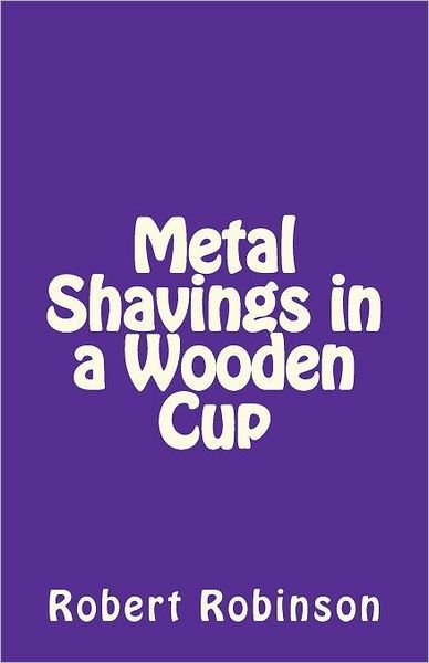 Cover for Robert Robinson · Metal Shavings in a Wooden Cup (Paperback Book) (2012)