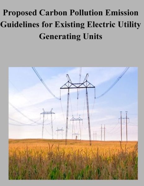 Proposed Carbon Pollution Emission Guidelines for Existing Electric Utility Generating Units - United States Government - Książki - Createspace - 9781506130521 - 8 stycznia 2015