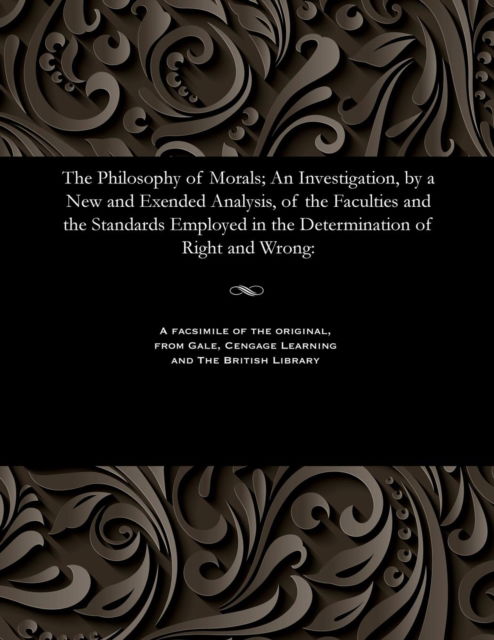 The Philosophy of Morals; An Investigation, by a New and Exended Analysis, of the Faculties and the Standards Employed in the Determination of Right and Wrong - Alexander Smith - Books - Gale and the British Library - 9781535808521 - December 13, 1901