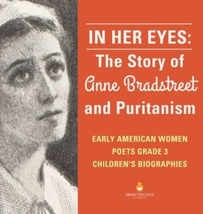 Cover for Dissected Lives · In Her Eyes: The Story of Anne Bradstreet and Puritanism Early American Women Poets Grade 3 Children's Biographies (Hardcover Book) (2019)