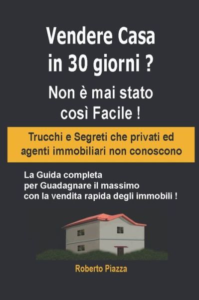 Cover for Roberto Piazza · Vendere Casa in 30 giorni ? Non e mai stato cosi Facile ! Trucchi e Segreti che privati ed agenti immobiliari non conoscono (Taschenbuch) (2019)