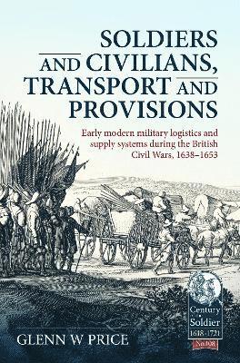 Cover for Glen W Price · Soldiers and Civilians, Transport and Provisions: Early Modern Military Logistics and Supply Systems During the British Civil Wars, 1638-1653 - Century of the Soldier (Hardcover Book) (2023)