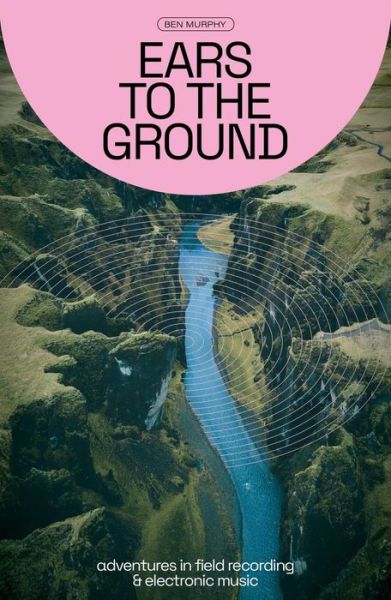 Ears To The Ground: Adventures in Field Recording and Electronic Music - Ben Murphy - Livros - Velocity Press - 9781913231521 - 10 de maio de 2024