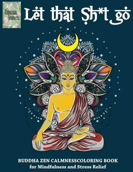 Cover for Banana Leaves · Let that Sh*t Go, BUDDHA ZEN CALMNESS COLORING BOOK for Mindfulness and Stress Relief (Paperback Book) (2017)